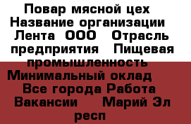 Повар мясной цех › Название организации ­ Лента, ООО › Отрасль предприятия ­ Пищевая промышленность › Минимальный оклад ­ 1 - Все города Работа » Вакансии   . Марий Эл респ.